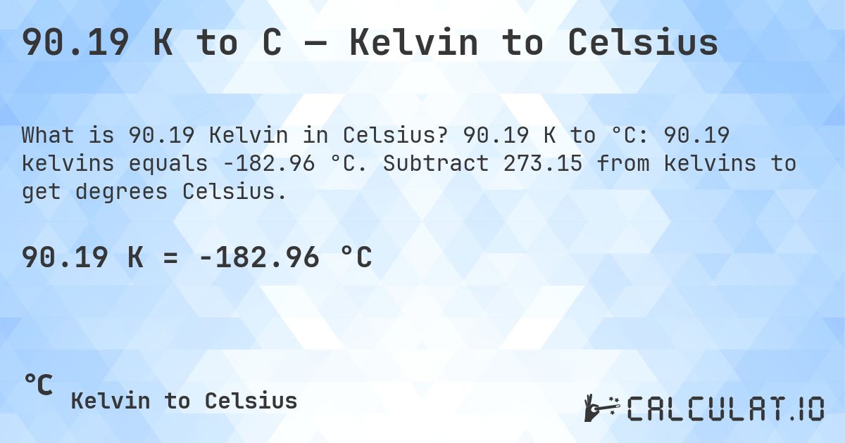 90.19 K to C — Kelvin to Celsius. 90.19 K to °C: 90.19 kelvins equals -182.96 °C. Subtract 273.15 from kelvins to get degrees Celsius.