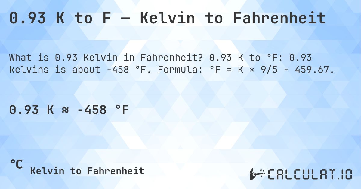 0.93 K to F — Kelvin to Fahrenheit. 0.93 K to °F: 0.93 kelvins is about -458 °F. Formula: °F = K × 9/5 − 459.67.