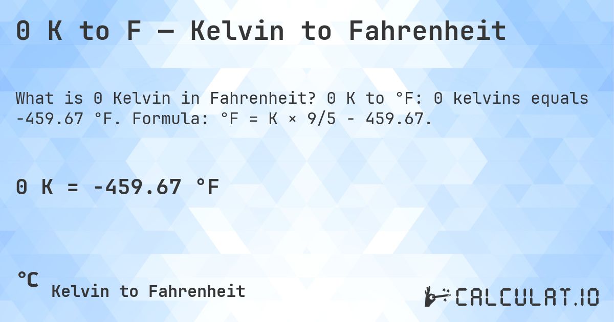 0 K to F — Kelvin to Fahrenheit. 0 K to °F: 0 kelvins equals -459.67 °F. Formula: °F = K × 9/5 − 459.67.