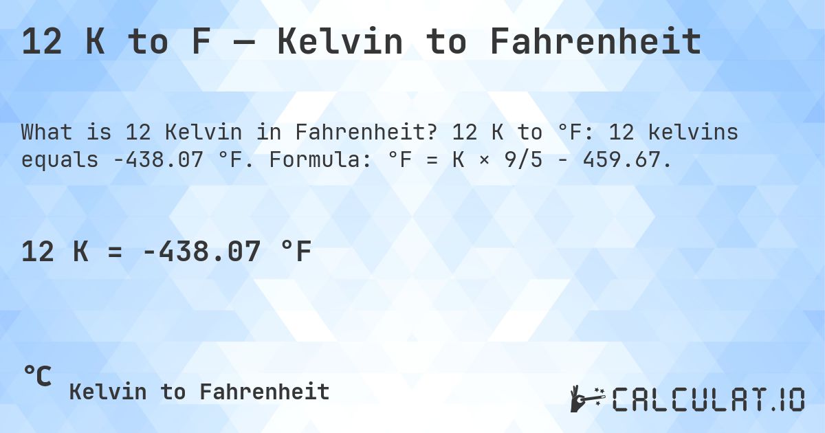 12 K to F — Kelvin to Fahrenheit. 12 K to °F: 12 kelvins equals -438.07 °F. Formula: °F = K × 9/5 − 459.67.