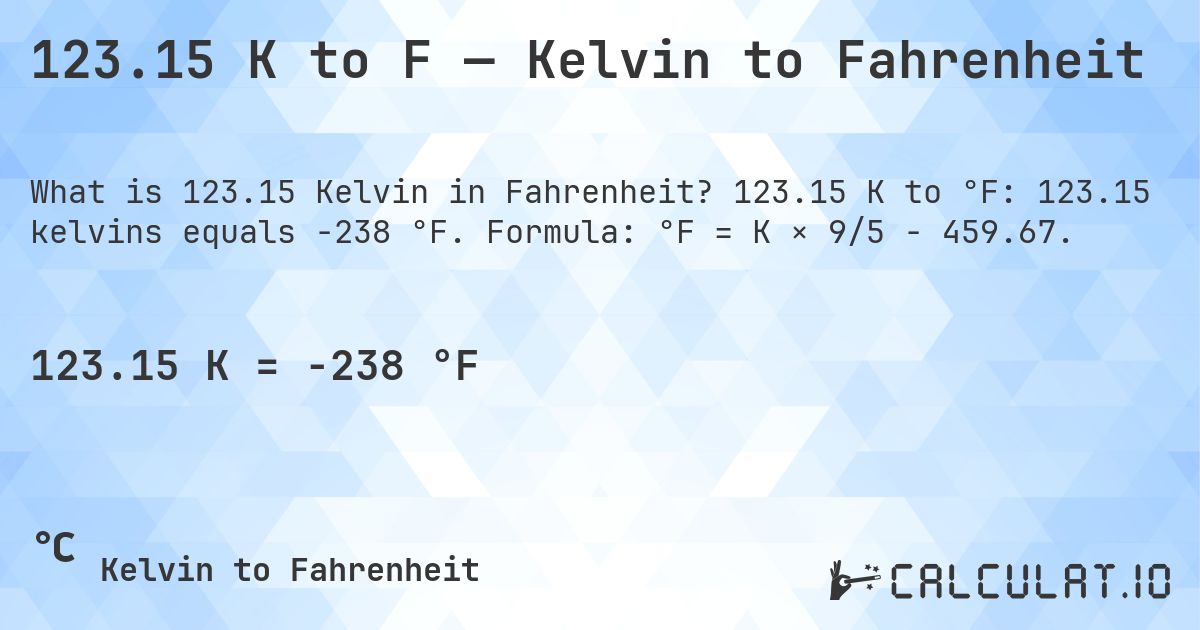 123.15 K to F — Kelvin to Fahrenheit. 123.15 K to °F: 123.15 kelvins equals -238 °F. Formula: °F = K × 9/5 − 459.67.