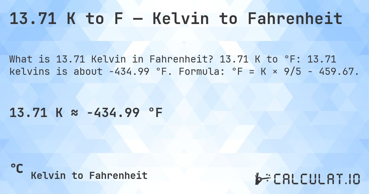 13.71 K to F — Kelvin to Fahrenheit. 13.71 K to °F: 13.71 kelvins is about -434.99 °F. Formula: °F = K × 9/5 − 459.67.