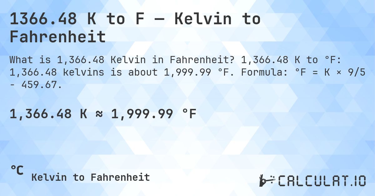 1366.48 K to F — Kelvin to Fahrenheit. 1,366.48 K to °F: 1,366.48 kelvins is about 1,999.99 °F. Formula: °F = K × 9/5 − 459.67.