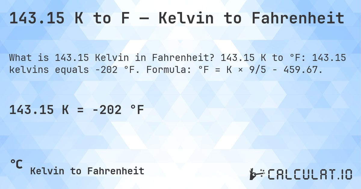 143.15 K to F — Kelvin to Fahrenheit. 143.15 K to °F: 143.15 kelvins equals -202 °F. Formula: °F = K × 9/5 − 459.67.