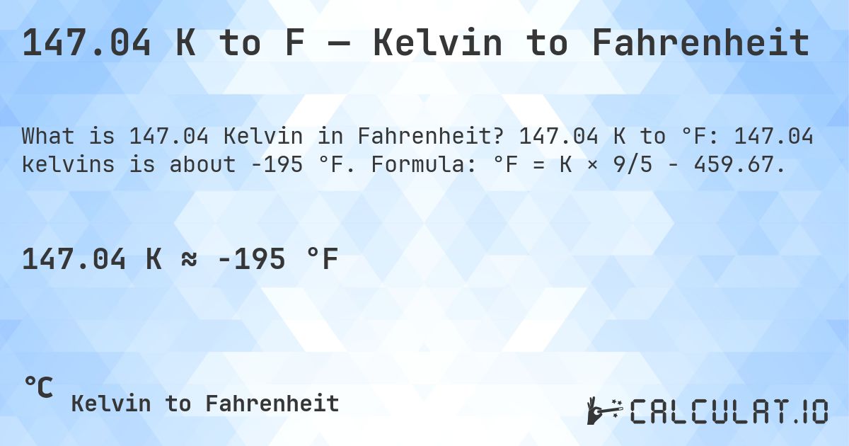 147.04 K to F — Kelvin to Fahrenheit. 147.04 K to °F: 147.04 kelvins is about -195 °F. Formula: °F = K × 9/5 − 459.67.