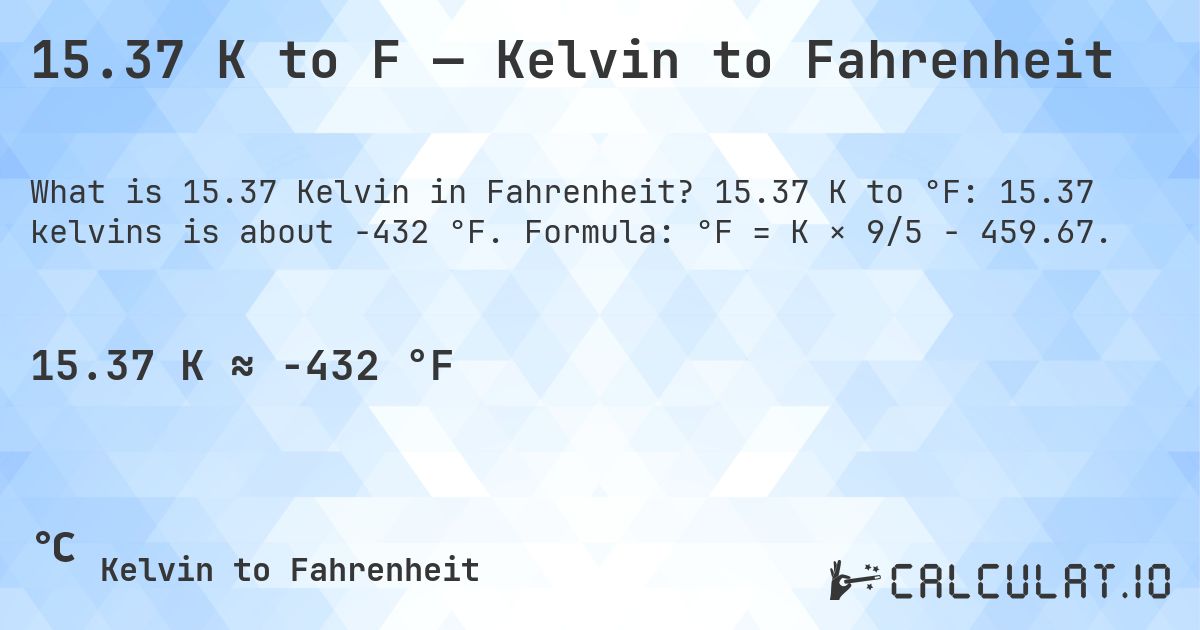 15.37 K to F — Kelvin to Fahrenheit. 15.37 K to °F: 15.37 kelvins is about -432 °F. Formula: °F = K × 9/5 − 459.67.