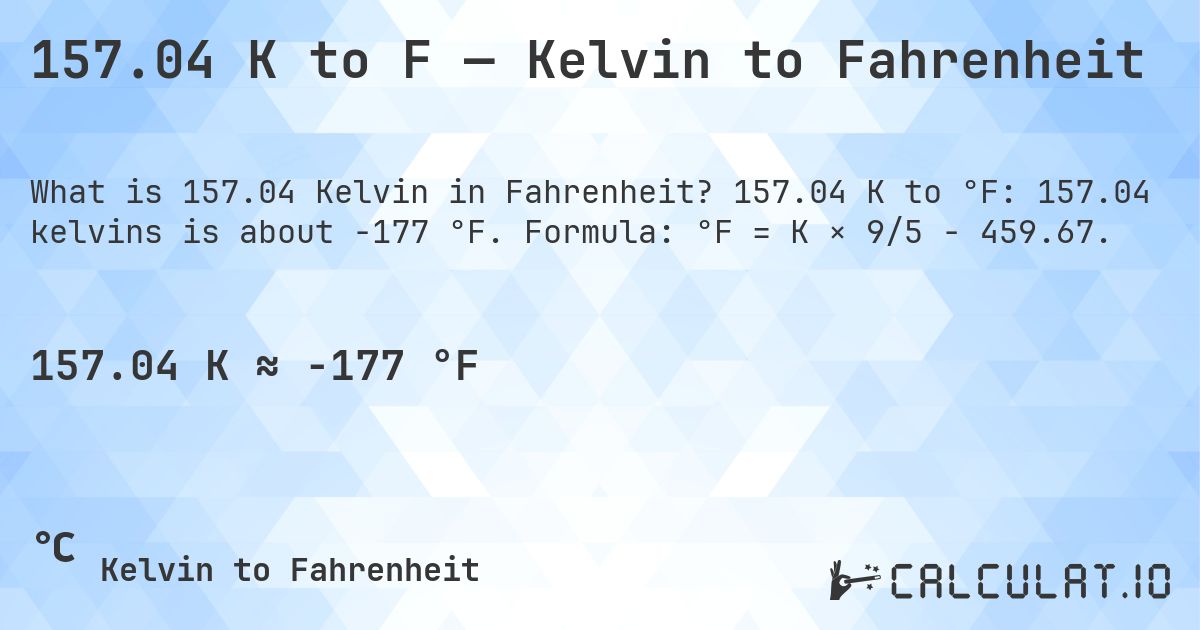 157.04 K to F — Kelvin to Fahrenheit. 157.04 K to °F: 157.04 kelvins is about -177 °F. Formula: °F = K × 9/5 − 459.67.