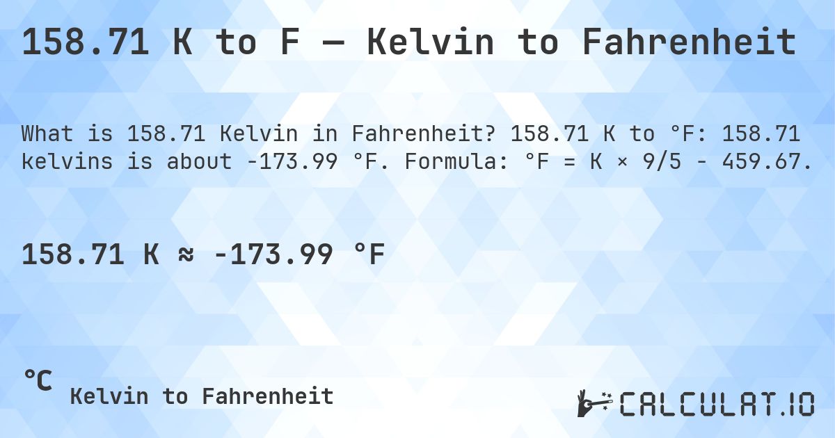 158.71 K to F — Kelvin to Fahrenheit. 158.71 K to °F: 158.71 kelvins is about -173.99 °F. Formula: °F = K × 9/5 − 459.67.