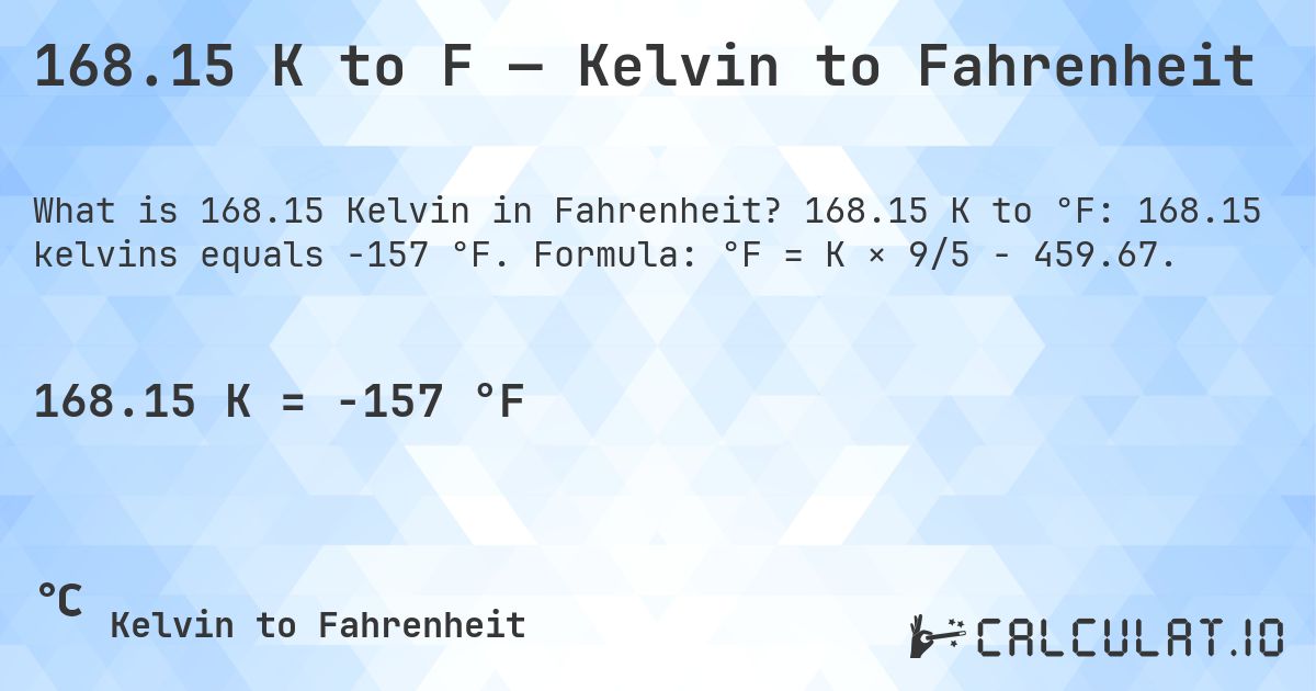168.15 K to F — Kelvin to Fahrenheit. 168.15 K to °F: 168.15 kelvins equals -157 °F. Formula: °F = K × 9/5 − 459.67.