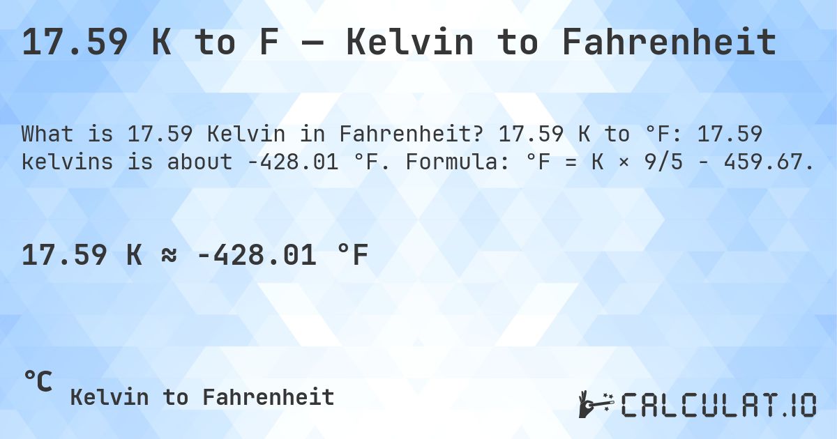 17.59 K to F — Kelvin to Fahrenheit. 17.59 K to °F: 17.59 kelvins is about -428.01 °F. Formula: °F = K × 9/5 − 459.67.