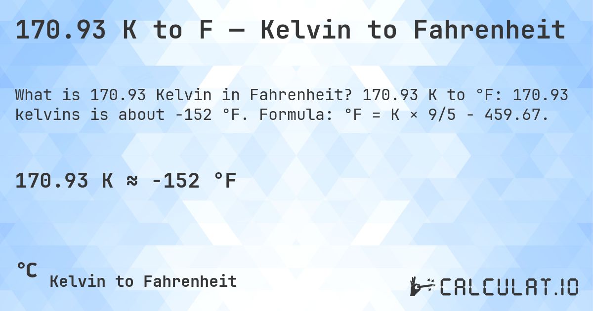 170.93 K to F — Kelvin to Fahrenheit. 170.93 K to °F: 170.93 kelvins is about -152 °F. Formula: °F = K × 9/5 − 459.67.