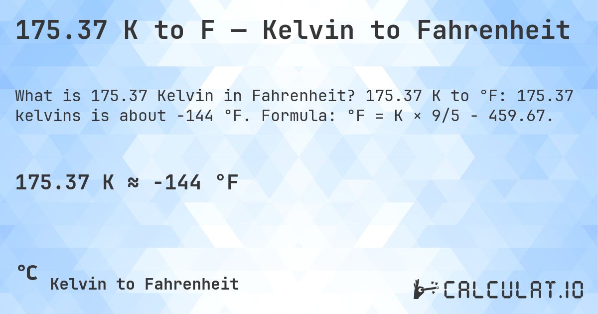 175.37 K to F — Kelvin to Fahrenheit. 175.37 K to °F: 175.37 kelvins is about -144 °F. Formula: °F = K × 9/5 − 459.67.