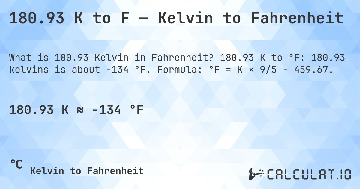 180.93 K to F — Kelvin to Fahrenheit. 180.93 K to °F: 180.93 kelvins is about -134 °F. Formula: °F = K × 9/5 − 459.67.