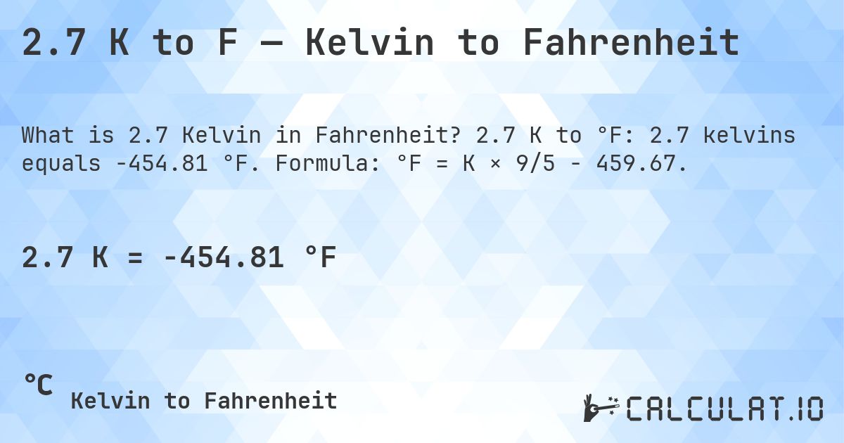 2.7 K to F — Kelvin to Fahrenheit. 2.7 K to °F: 2.7 kelvins equals -454.81 °F. Formula: °F = K × 9/5 − 459.67.