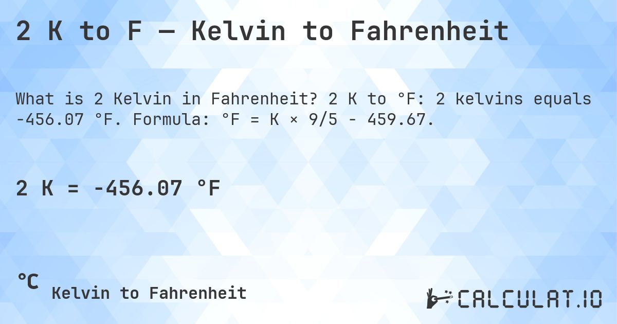 2 K to F — Kelvin to Fahrenheit. 2 K to °F: 2 kelvins equals -456.07 °F. Formula: °F = K × 9/5 − 459.67.