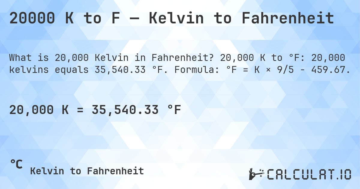 20000 K to F — Kelvin to Fahrenheit. 20,000 K to °F: 20,000 kelvins equals 35,540.33 °F. Formula: °F = K × 9/5 − 459.67.