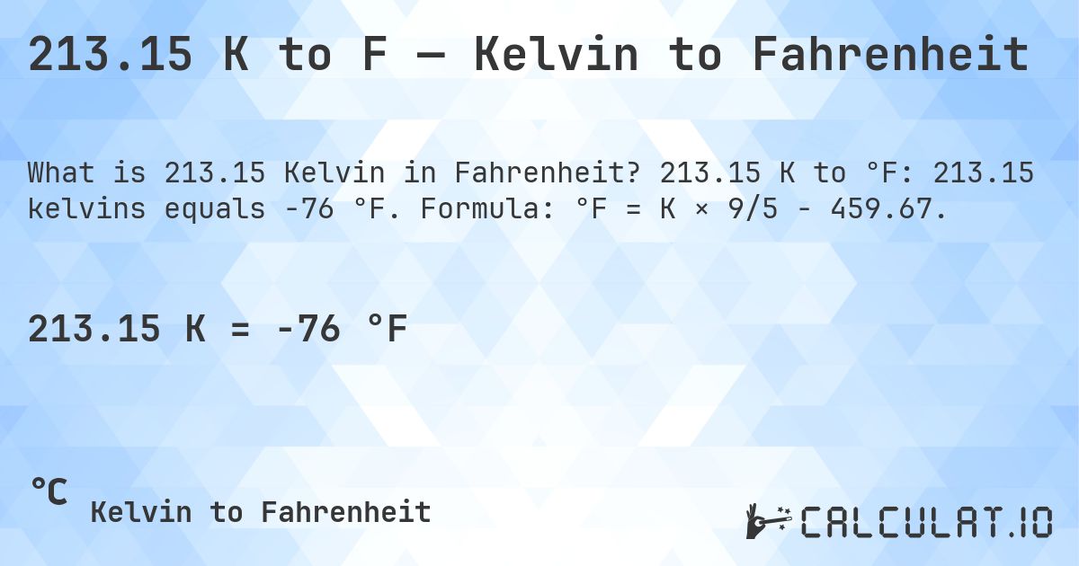 213.15 K to F — Kelvin to Fahrenheit. 213.15 K to °F: 213.15 kelvins equals -76 °F. Formula: °F = K × 9/5 − 459.67.