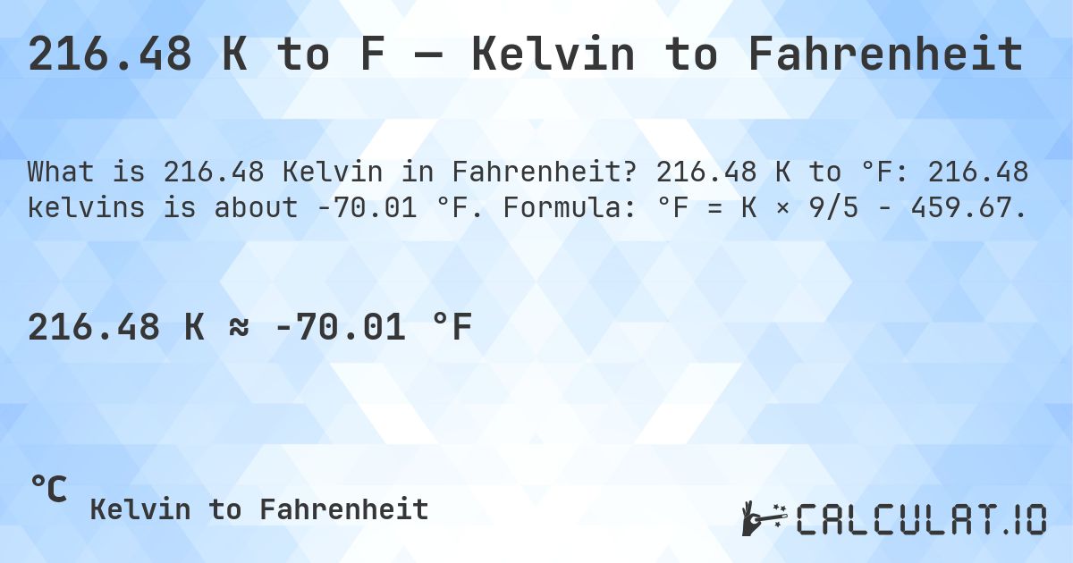 216.48 K to F — Kelvin to Fahrenheit. 216.48 K to °F: 216.48 kelvins is about -70.01 °F. Formula: °F = K × 9/5 − 459.67.