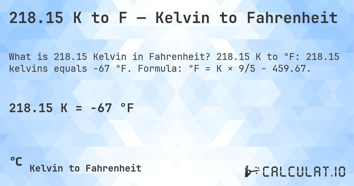 218.15 K to F — Kelvin to Fahrenheit. 218.15 K to °F: 218.15 kelvins equals -67 °F. Formula: °F = K × 9/5 − 459.67.