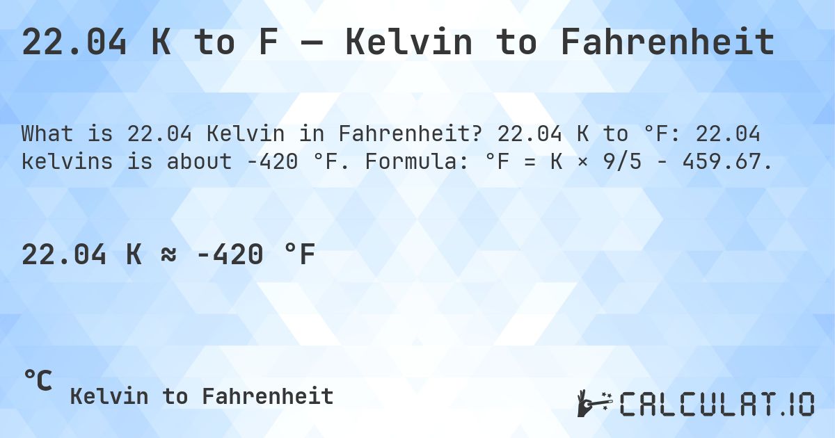 22.04 K to F — Kelvin to Fahrenheit. 22.04 K to °F: 22.04 kelvins is about -420 °F. Formula: °F = K × 9/5 − 459.67.