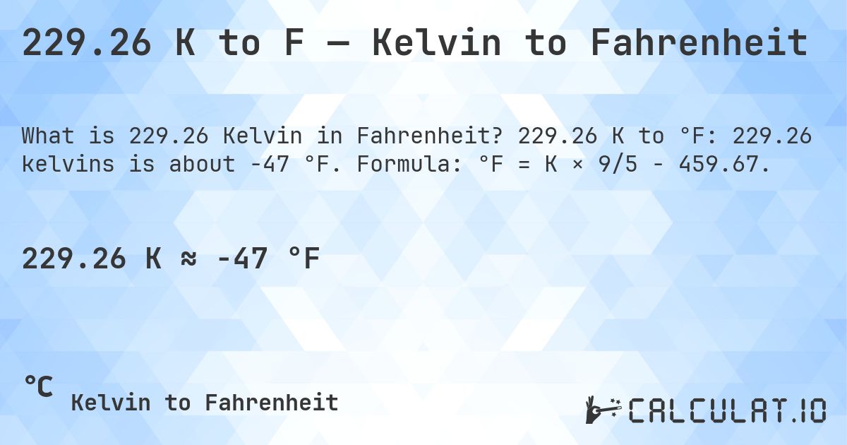229.26 K to F — Kelvin to Fahrenheit. 229.26 K to °F: 229.26 kelvins is about -47 °F. Formula: °F = K × 9/5 − 459.67.