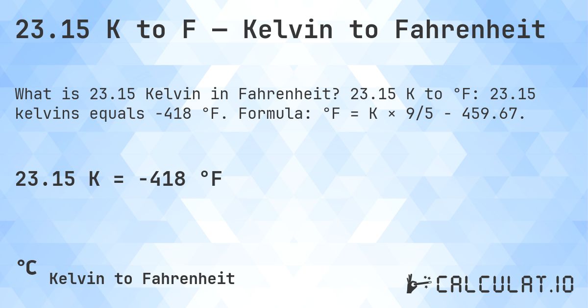 23.15 K to F — Kelvin to Fahrenheit. 23.15 K to °F: 23.15 kelvins equals -418 °F. Formula: °F = K × 9/5 − 459.67.