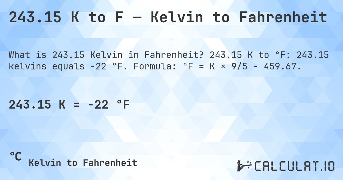 243.15 K to F — Kelvin to Fahrenheit. 243.15 K to °F: 243.15 kelvins equals -22 °F. Formula: °F = K × 9/5 − 459.67.