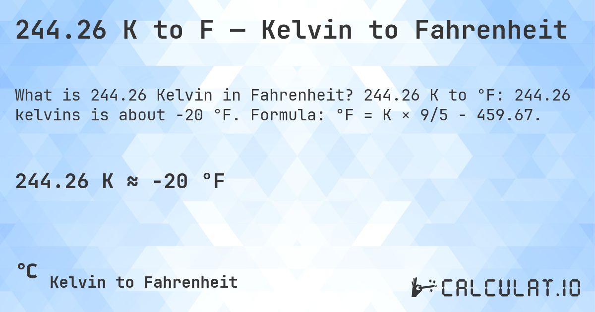 244.26 K to F — Kelvin to Fahrenheit. 244.26 K to °F: 244.26 kelvins is about -20 °F. Formula: °F = K × 9/5 − 459.67.