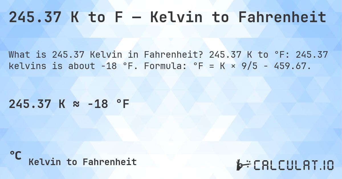 245.37 K to F — Kelvin to Fahrenheit. 245.37 K to °F: 245.37 kelvins is about -18 °F. Formula: °F = K × 9/5 − 459.67.
