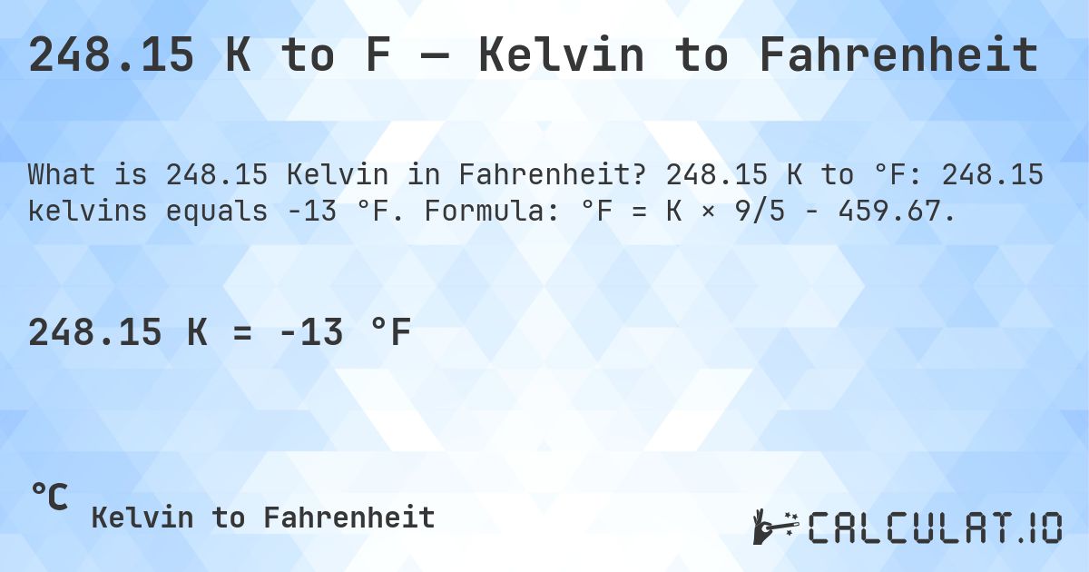 248.15 K to F — Kelvin to Fahrenheit. 248.15 K to °F: 248.15 kelvins equals -13 °F. Formula: °F = K × 9/5 − 459.67.