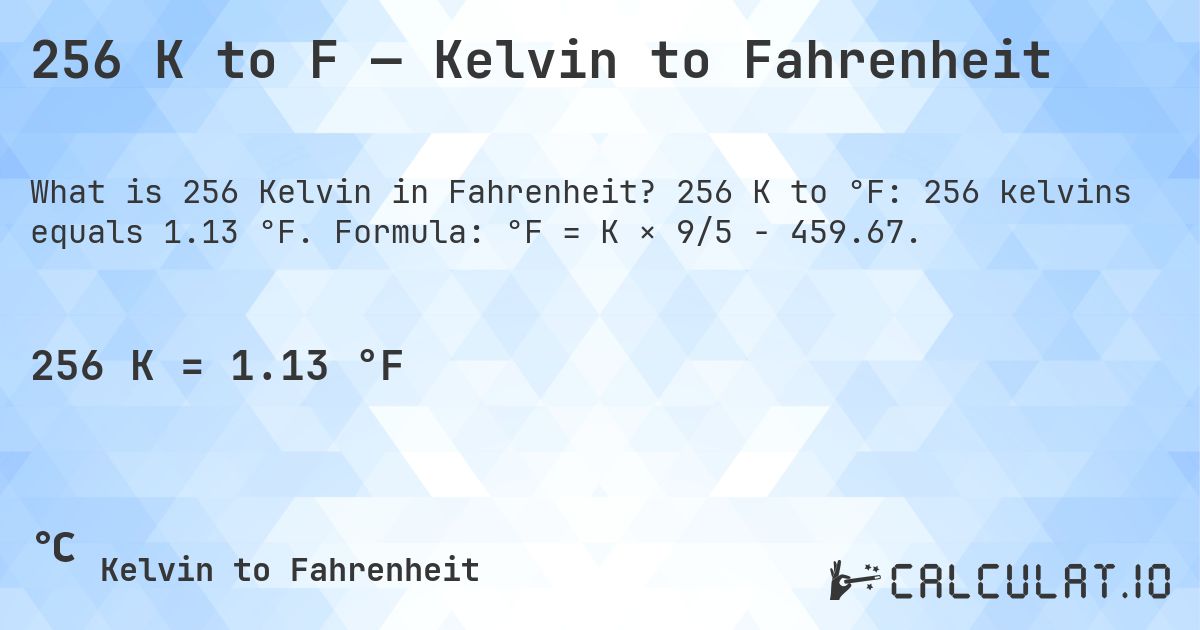 256 K to F — Kelvin to Fahrenheit. 256 K to °F: 256 kelvins equals 1.13 °F. Formula: °F = K × 9/5 − 459.67.