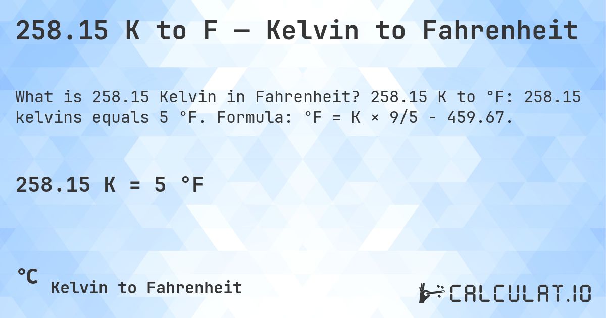 258.15 K to F — Kelvin to Fahrenheit. 258.15 K to °F: 258.15 kelvins equals 5 °F. Formula: °F = K × 9/5 − 459.67.
