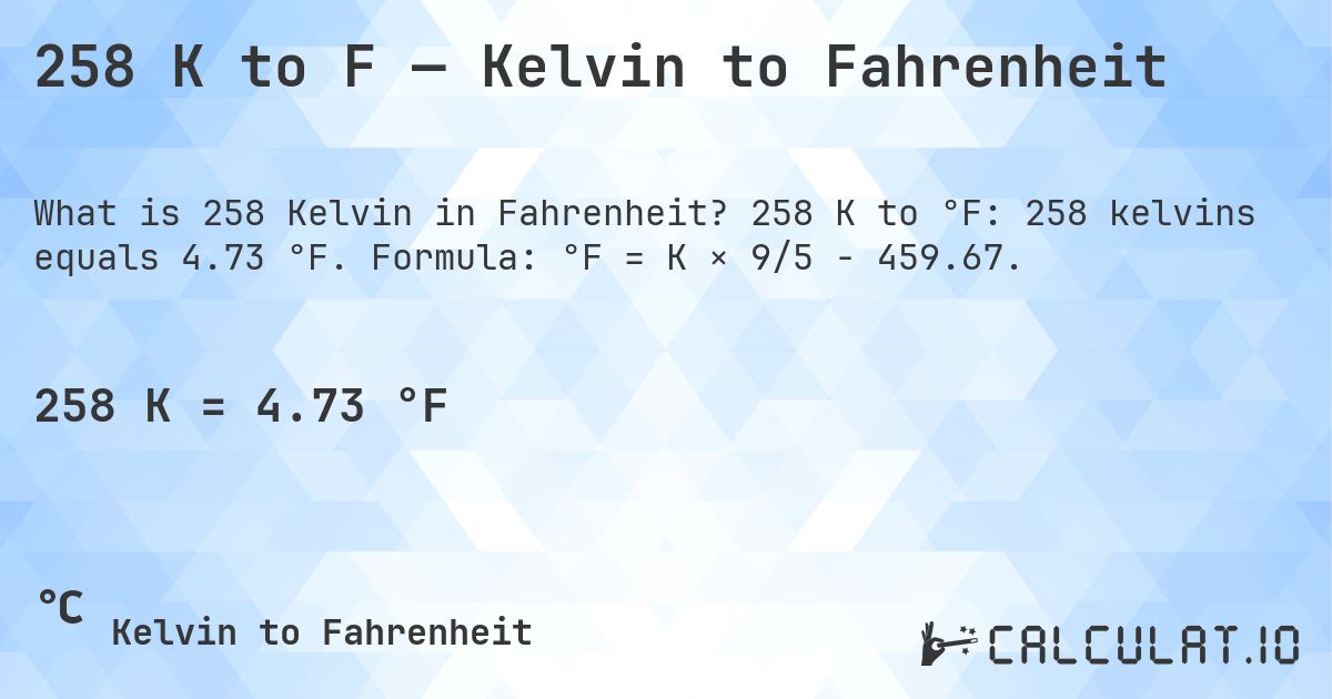 258 K to F — Kelvin to Fahrenheit. 258 K to °F: 258 kelvins equals 4.73 °F. Formula: °F = K × 9/5 − 459.67.