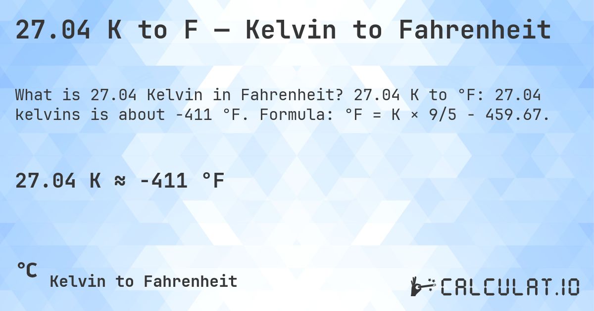 27.04 K to F — Kelvin to Fahrenheit. 27.04 K to °F: 27.04 kelvins is about -411 °F. Formula: °F = K × 9/5 − 459.67.