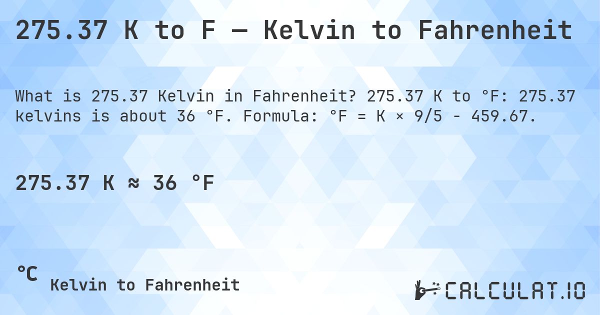 275.37 K to F — Kelvin to Fahrenheit. 275.37 K to °F: 275.37 kelvins is about 36 °F. Formula: °F = K × 9/5 − 459.67.