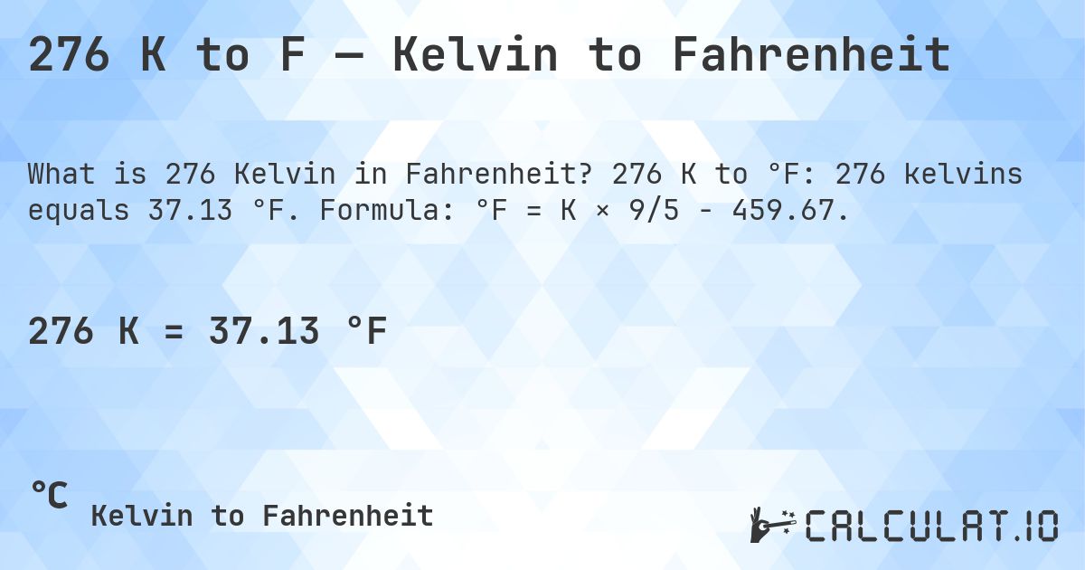 276 K to F — Kelvin to Fahrenheit. 276 K to °F: 276 kelvins equals 37.13 °F. Formula: °F = K × 9/5 − 459.67.