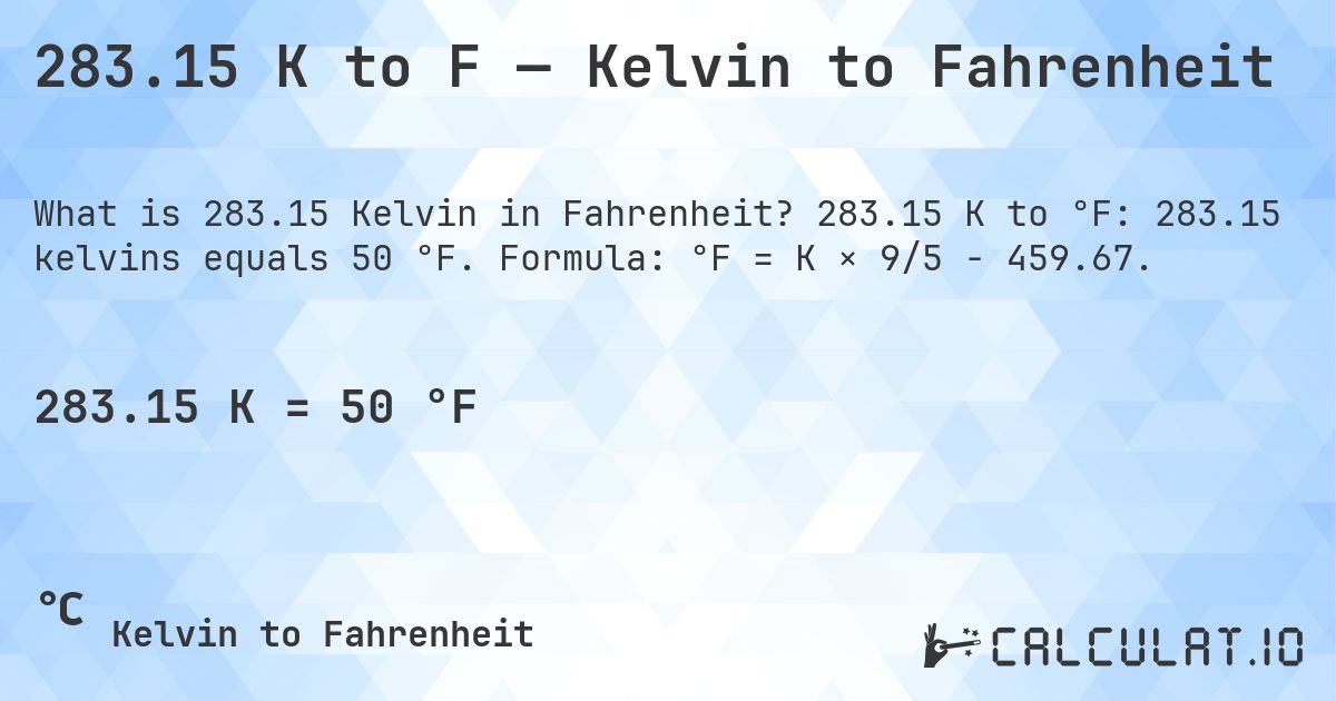 283.15 K to F — Kelvin to Fahrenheit. 283.15 K to °F: 283.15 kelvins equals 50 °F. Formula: °F = K × 9/5 − 459.67.
