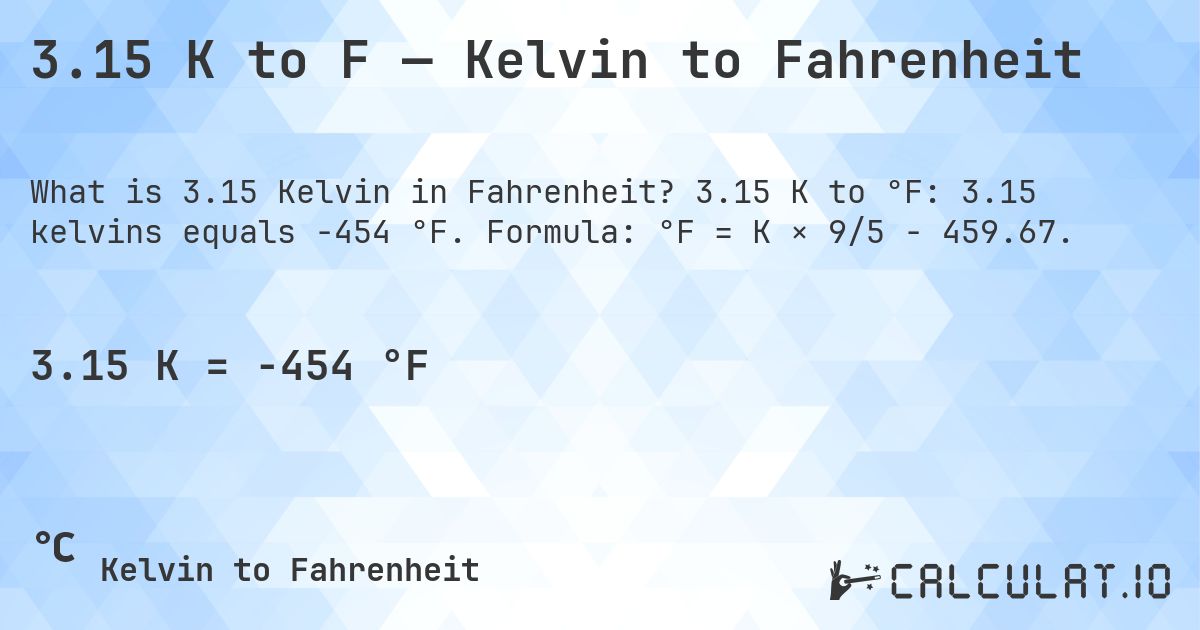 3.15 K to F — Kelvin to Fahrenheit. 3.15 K to °F: 3.15 kelvins equals -454 °F. Formula: °F = K × 9/5 − 459.67.