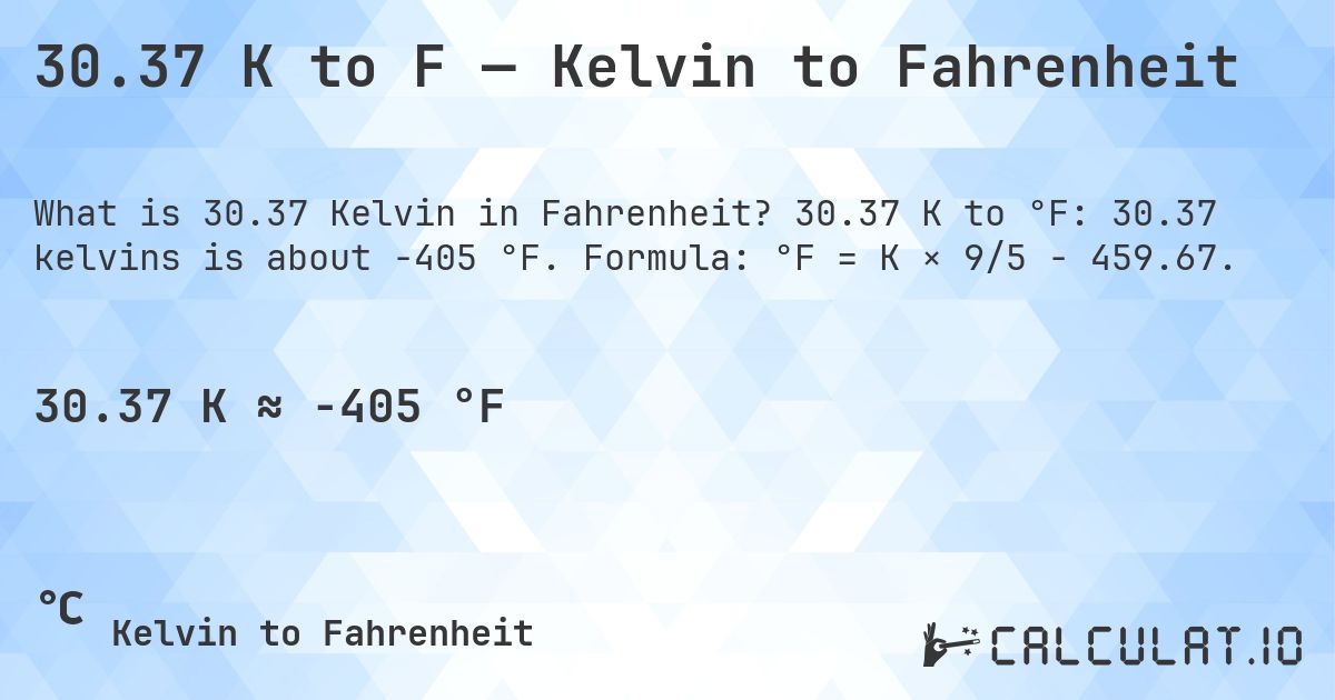 30.37 K to F — Kelvin to Fahrenheit. 30.37 K to °F: 30.37 kelvins is about -405 °F. Formula: °F = K × 9/5 − 459.67.