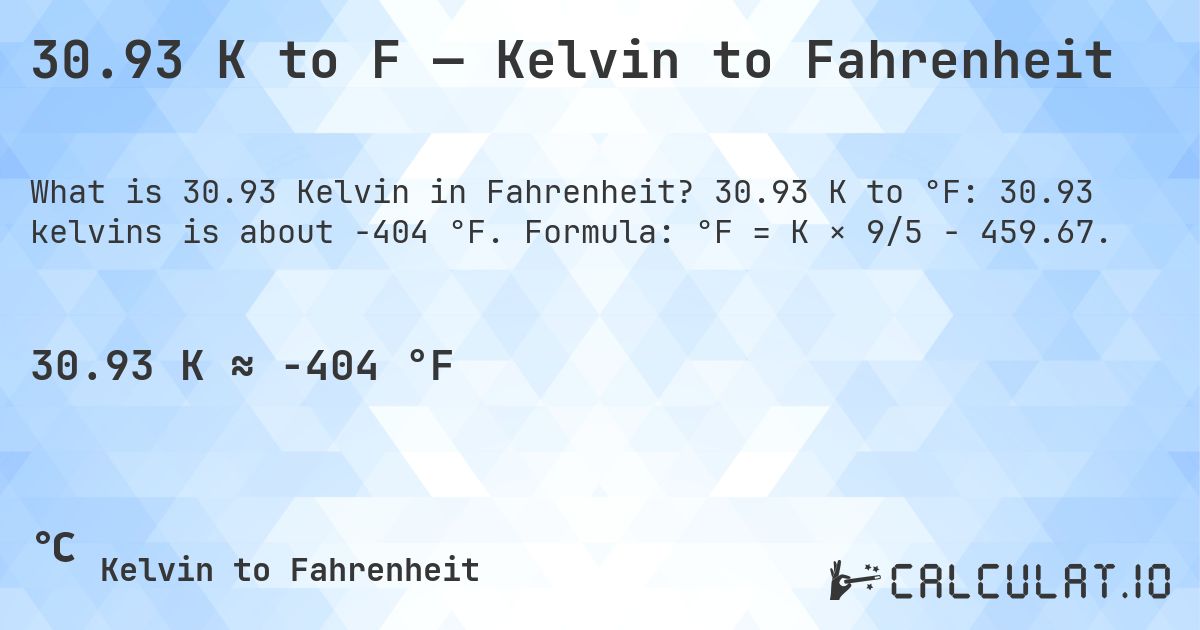 30.93 K to F — Kelvin to Fahrenheit. 30.93 K to °F: 30.93 kelvins is about -404 °F. Formula: °F = K × 9/5 − 459.67.