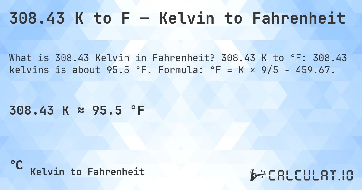 308.43 K to F — Kelvin to Fahrenheit. 308.43 K to °F: 308.43 kelvins is about 95.5 °F. Formula: °F = K × 9/5 − 459.67.