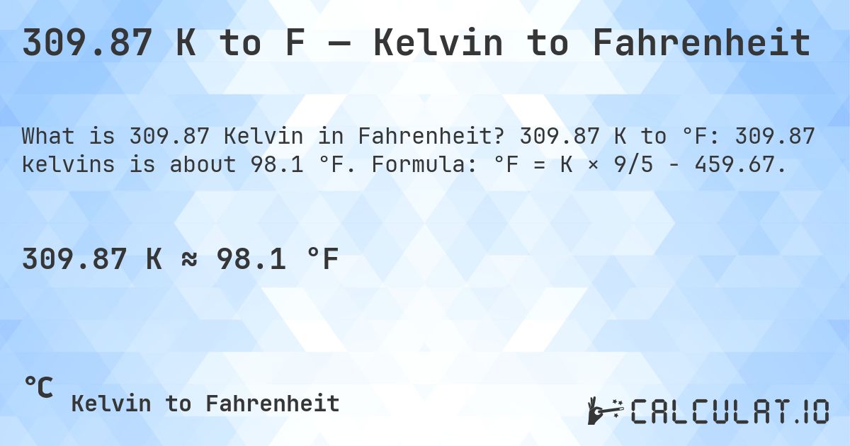 309.87 K to F — Kelvin to Fahrenheit. 309.87 K to °F: 309.87 kelvins is about 98.1 °F. Formula: °F = K × 9/5 − 459.67.