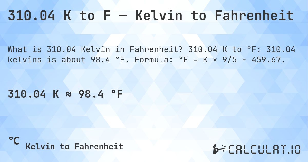 310.04 K to F — Kelvin to Fahrenheit. 310.04 K to °F: 310.04 kelvins is about 98.4 °F. Formula: °F = K × 9/5 − 459.67.