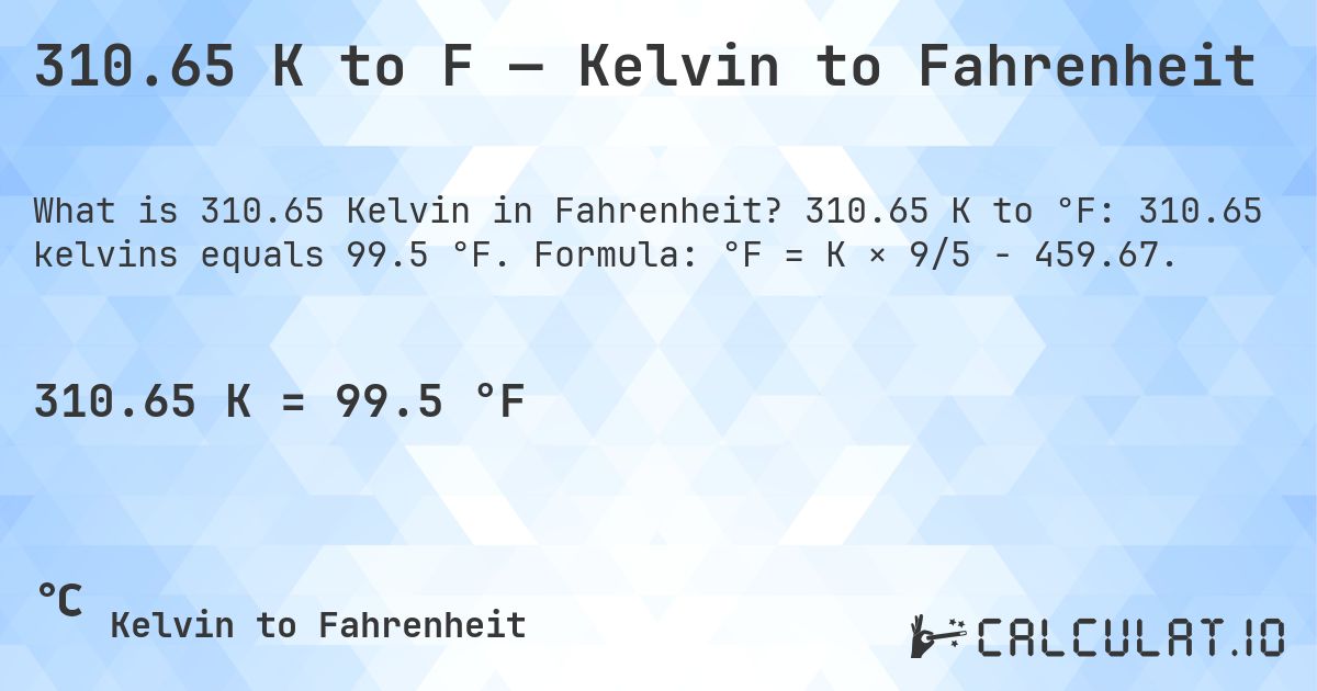 310.65 K to F — Kelvin to Fahrenheit. 310.65 K to °F: 310.65 kelvins equals 99.5 °F. Formula: °F = K × 9/5 − 459.67.