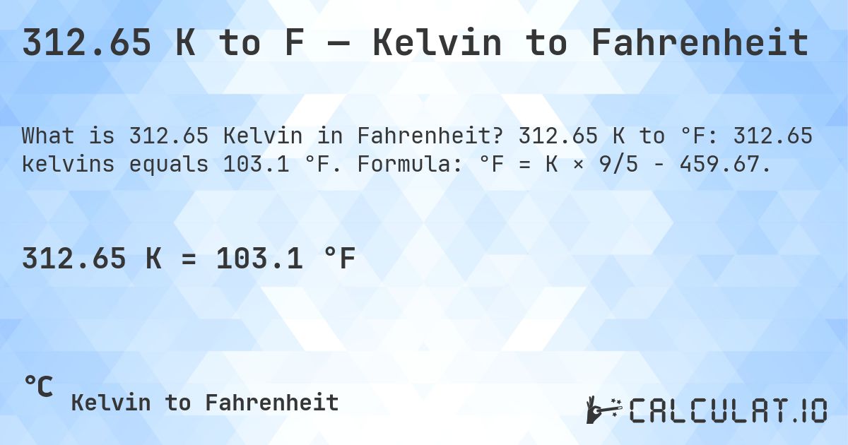 312.65 K to F — Kelvin to Fahrenheit. 312.65 K to °F: 312.65 kelvins equals 103.1 °F. Formula: °F = K × 9/5 − 459.67.