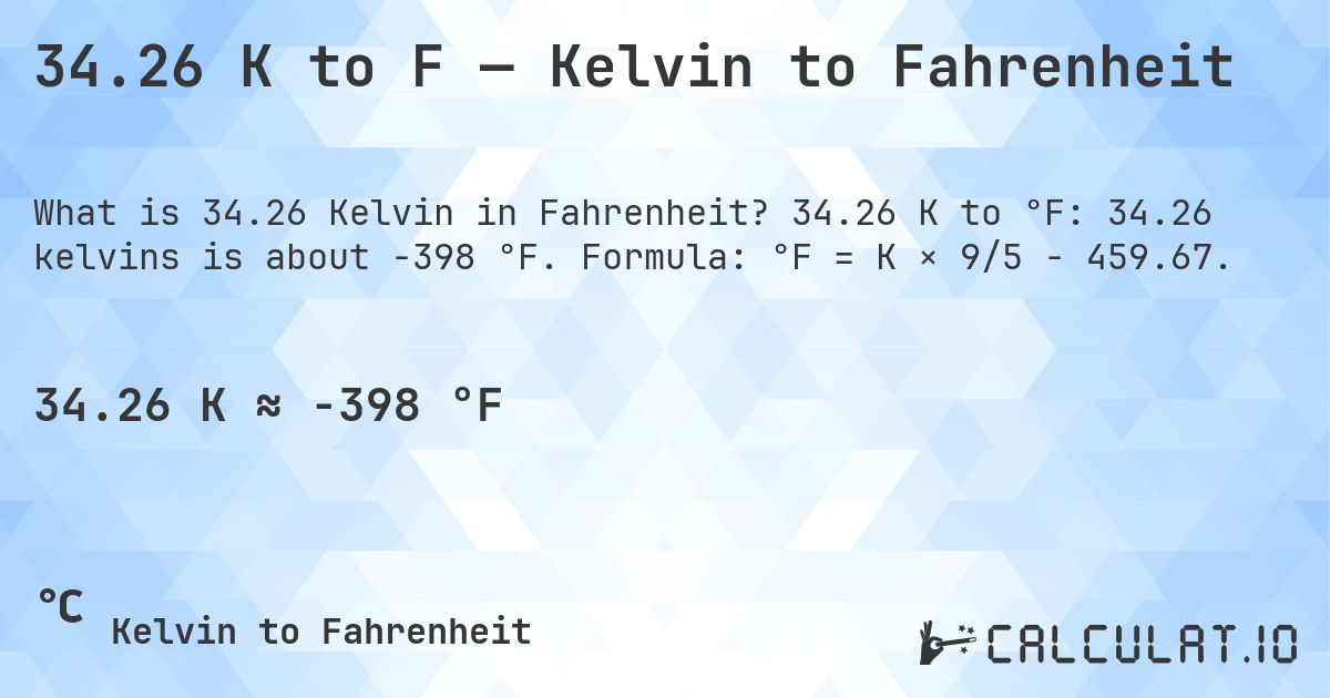 34.26 K to F — Kelvin to Fahrenheit. 34.26 K to °F: 34.26 kelvins is about -398 °F. Formula: °F = K × 9/5 − 459.67.