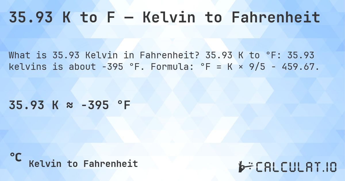 35.93 K to F — Kelvin to Fahrenheit. 35.93 K to °F: 35.93 kelvins is about -395 °F. Formula: °F = K × 9/5 − 459.67.
