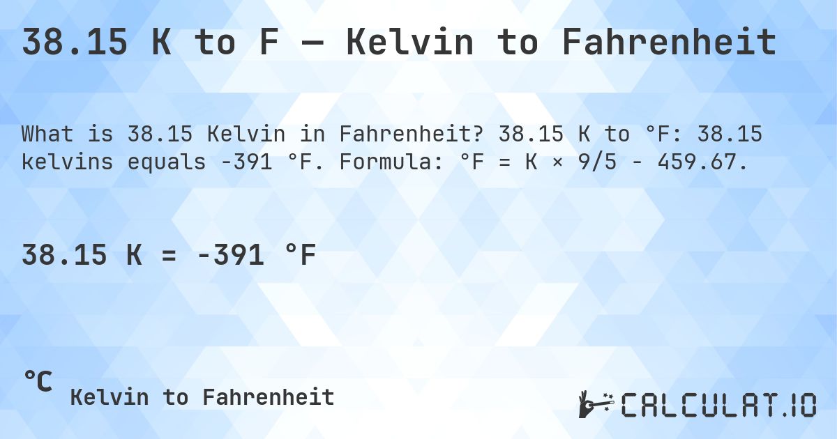 38.15 K to F — Kelvin to Fahrenheit. 38.15 K to °F: 38.15 kelvins equals -391 °F. Formula: °F = K × 9/5 − 459.67.