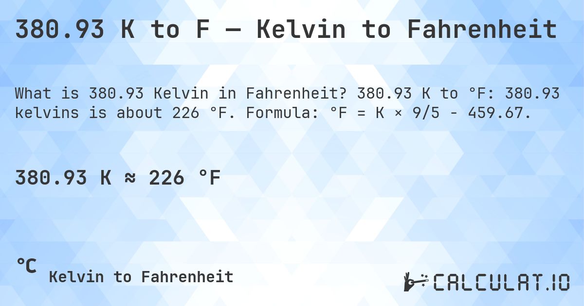 380.93 K to F — Kelvin to Fahrenheit. 380.93 K to °F: 380.93 kelvins is about 226 °F. Formula: °F = K × 9/5 − 459.67.