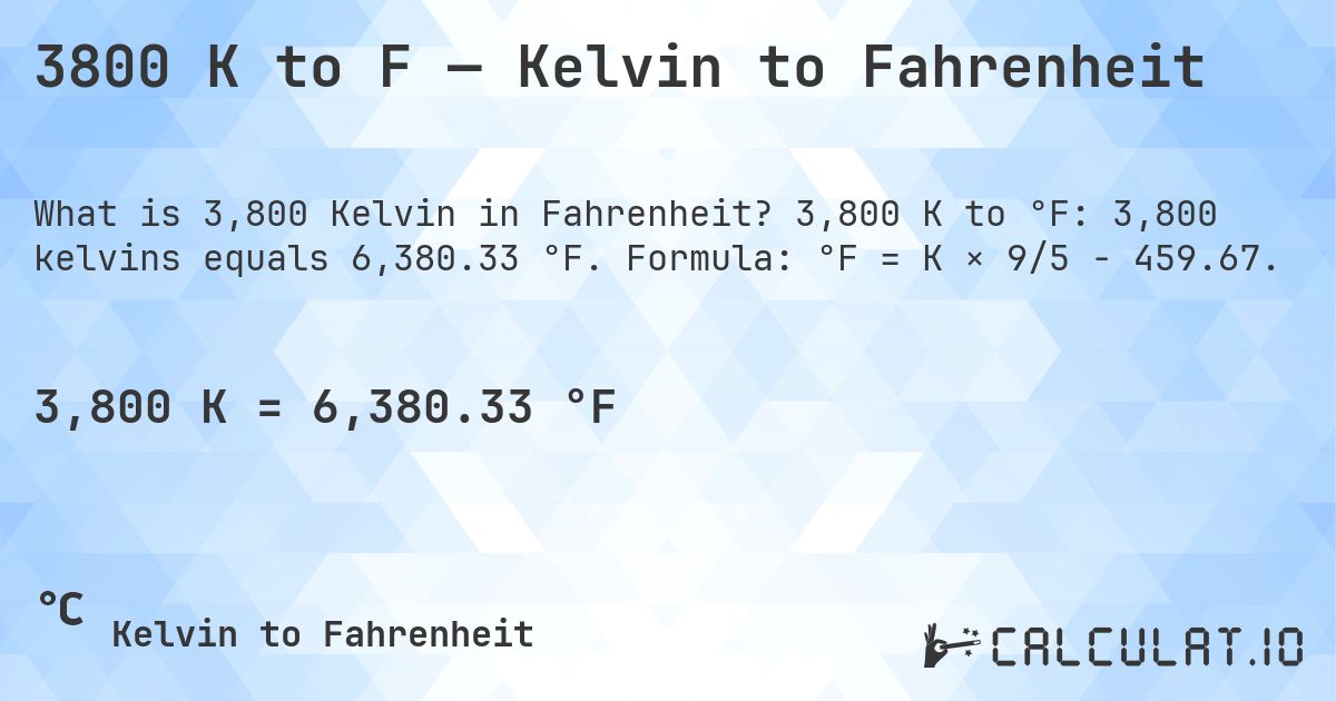 3800 K to F — Kelvin to Fahrenheit. 3,800 K to °F: 3,800 kelvins equals 6,380.33 °F. Formula: °F = K × 9/5 − 459.67.